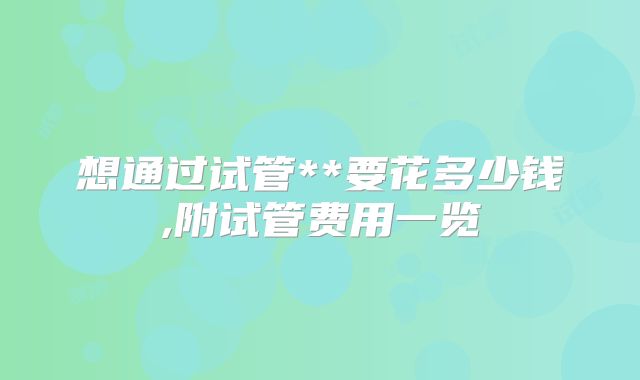 想通过试管**要花多少钱,附试管费用一览