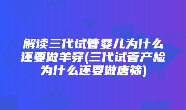 解读三代试管婴儿为什么还要做羊穿(三代试管产检为什么还要做唐筛)