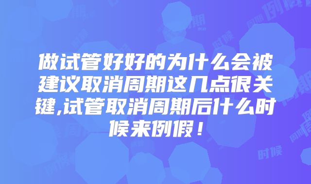 做试管好好的为什么会被建议取消周期这几点很关键,试管取消周期后什么时候来例假！