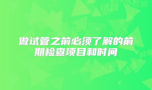 做试管之前必须了解的前期检查项目和时间