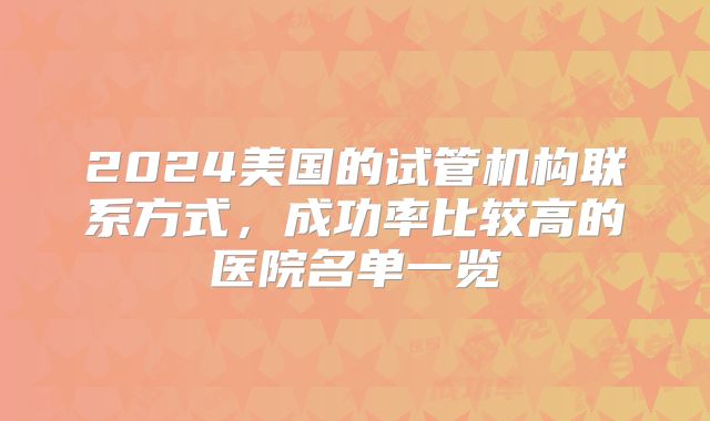 2024美国的试管机构联系方式,成功率比较高的医院名单一览