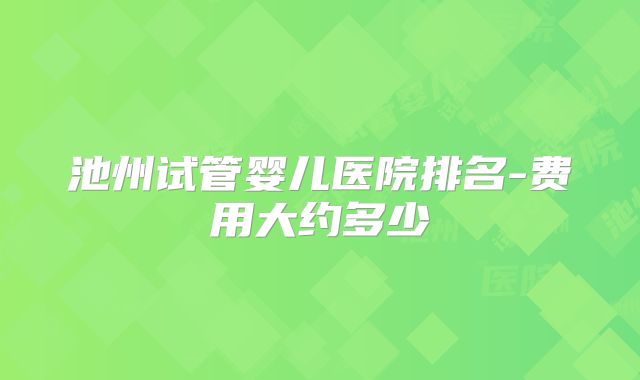 池州试管婴儿医院排名-费用大约多少