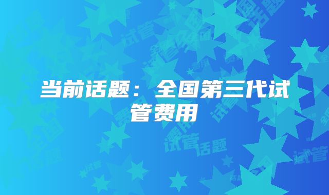 当前话题:全国第三代试管费用