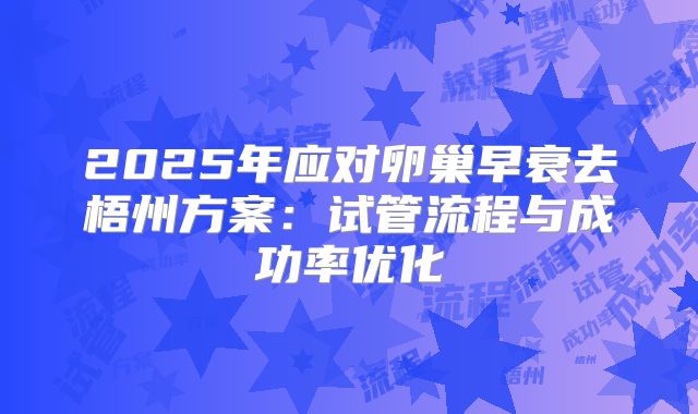 2025年应对卵巢早衰去梧州方案:试管流程与成功率优化