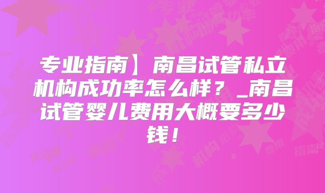 专业指南】南昌试管私立机构成功率怎么样?_南昌试管婴儿费用大概要多少钱!