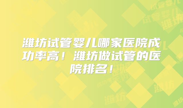 潍坊试管婴儿哪家医院成功率高！潍坊做试管的医院排名！