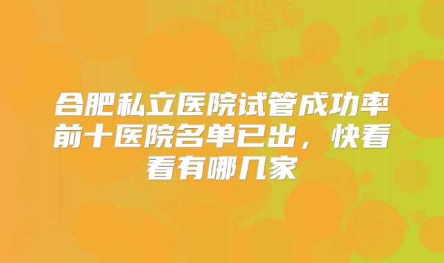 合肥私立医院试管成功率前十医院名单已出,快看看有哪几家