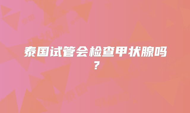 泰国试管会检查甲状腺吗？