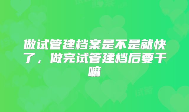 做试管建档案是不是就快了,做完试管建档后要干嘛
