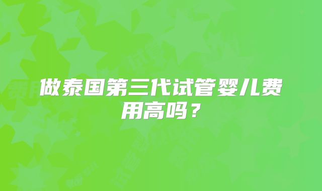 做泰国第三代试管婴儿费用高吗?
