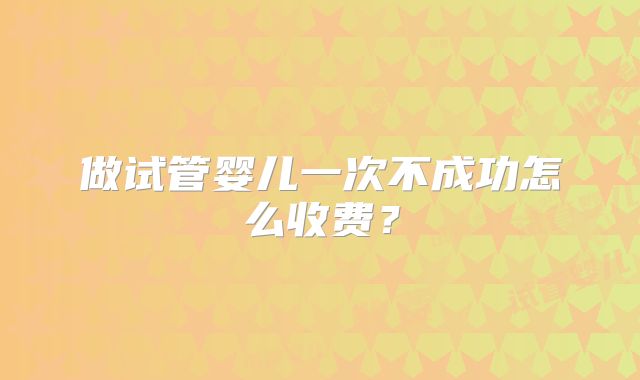 做试管婴儿一次不成功怎么收费？