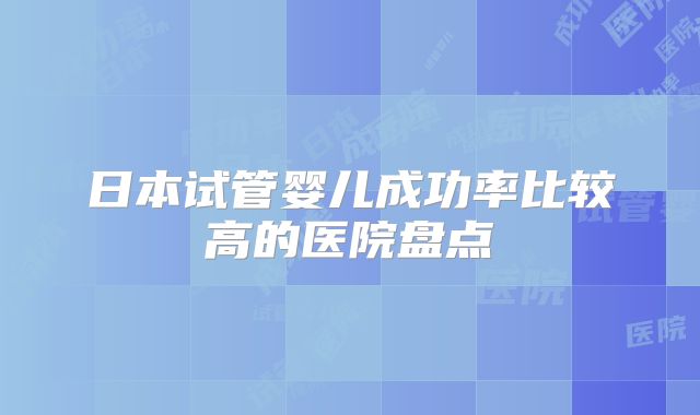 日本试管婴儿成功率比较高的医院盘点