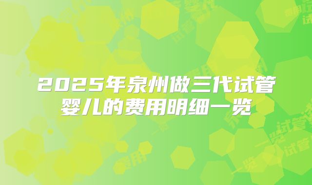2025年泉州做三代试管婴儿的费用明细一览