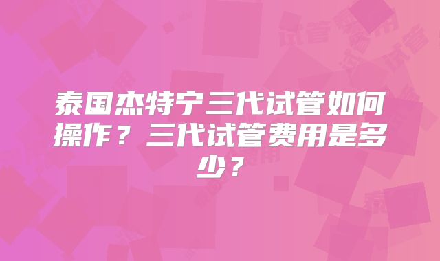 泰国杰特宁三代试管如何操作?三代试管费用是多少?