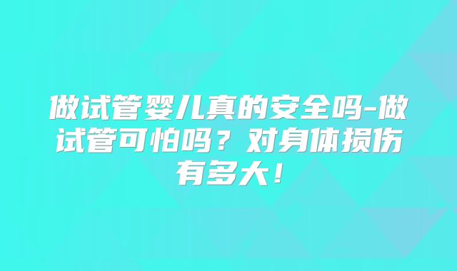 做试管婴儿真的安全吗-做试管可怕吗？对身体损伤有多大！