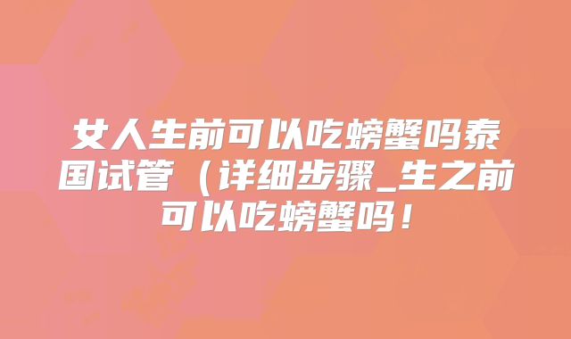 女人生前可以吃螃蟹吗泰国试管（详细步骤_生之前可以吃螃蟹吗！