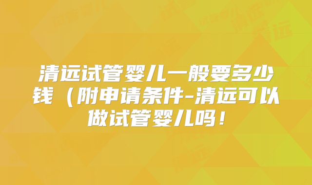 清远试管婴儿一般要多少钱（附申请条件-清远可以做试管婴儿吗！
