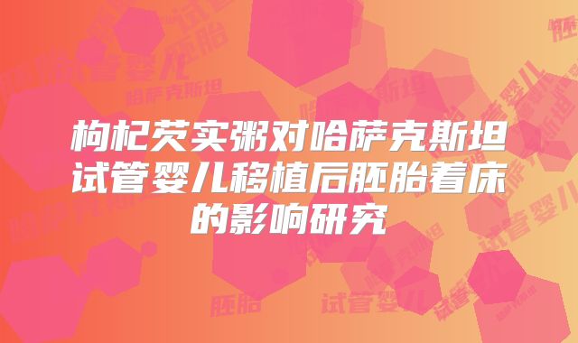 枸杞芡实粥对哈萨克斯坦试管婴儿移植后胚胎着床的影响研究