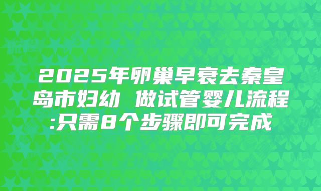 2025年卵巢早衰去秦皇岛市妇幼 做试管婴儿流程:只需8个步骤即可完成