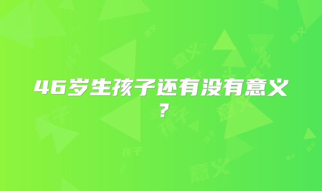46岁生孩子还有没有意义?