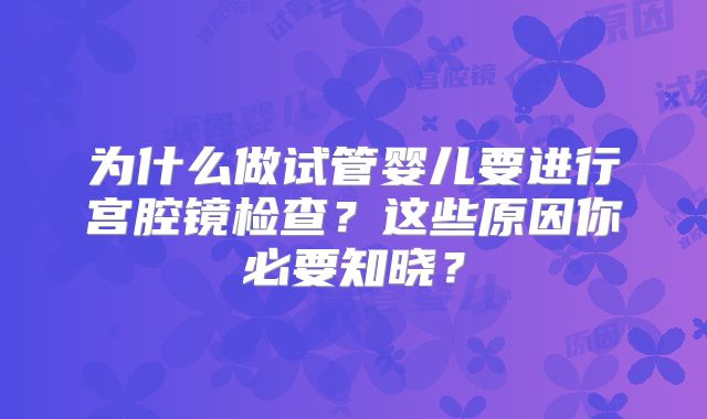 为什么做试管婴儿要进行宫腔镜检查？这些原因你必要知晓？