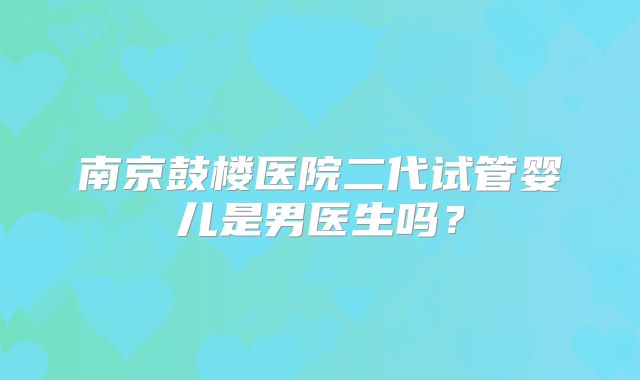 南京鼓楼医院二代试管婴儿是男医生吗？