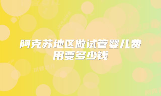 阿克苏地区做试管婴儿费用要多少钱