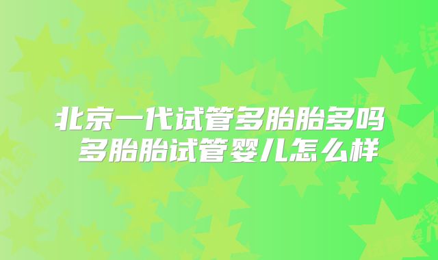 北京一代试管多胎胎多吗 多胎胎试管婴儿怎么样