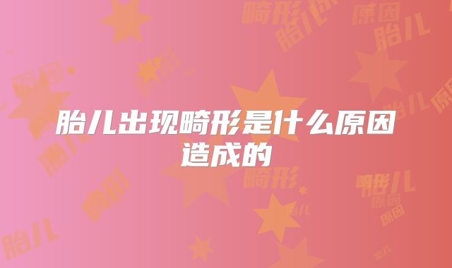 胎儿出现畸形是什么原因造成的