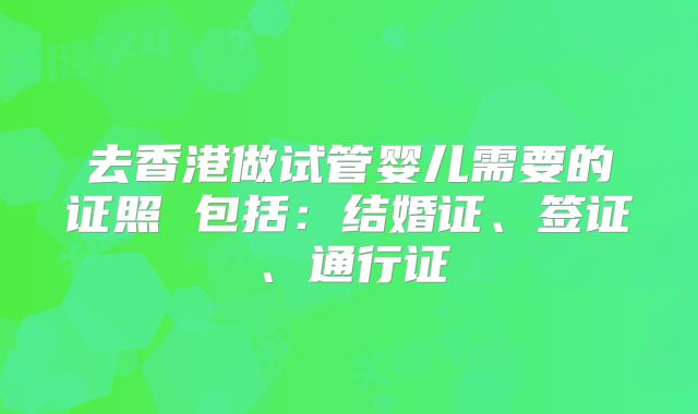 去香港做试管婴儿需要的证照 包括:结婚证、签证、通行证