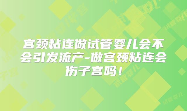 宫颈粘连做试管婴儿会不会引发流产-做宫颈粘连会伤子宫吗!