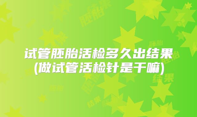 试管胚胎活检多久出结果(做试管活检针是干嘛)