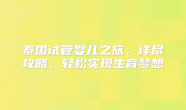 泰国试管婴儿之旅：详尽攻略，轻松实现生育梦想