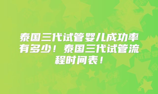 泰国三代试管婴儿成功率有多少!泰国三代试管流程时间表!