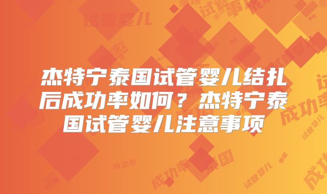 杰特宁泰国试管婴儿结扎后成功率如何？杰特宁泰国试管婴儿注意事项