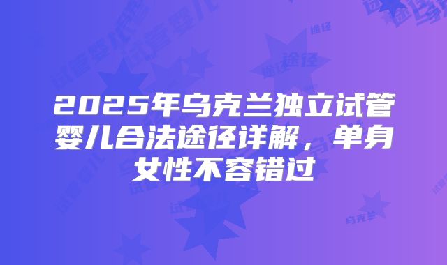 2025年乌克兰独立试管婴儿合法途径详解,单身女性不容错过