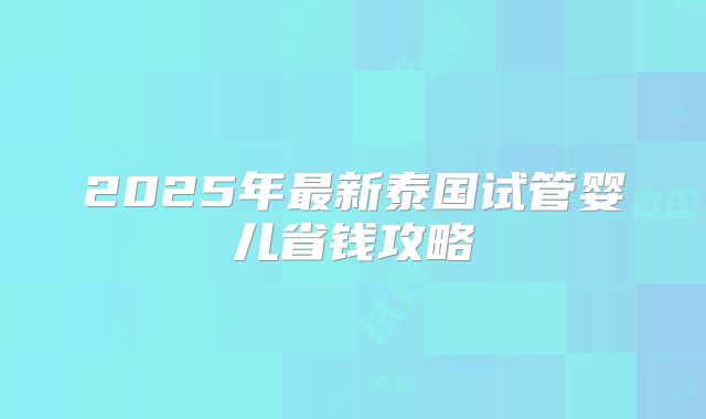 2025年最新泰国试管婴儿省钱攻略