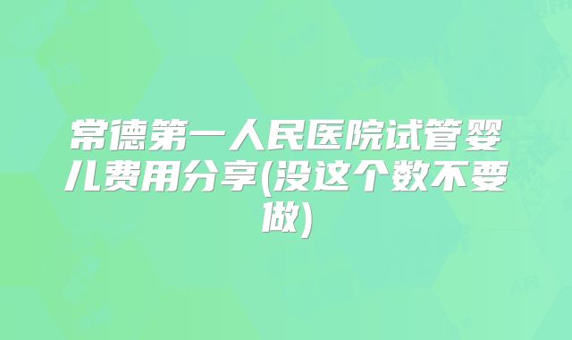 常德第一人民医院试管婴儿费用分享(没这个数不要做)