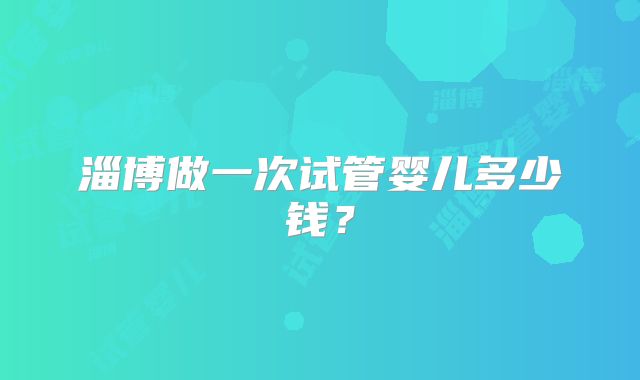 淄博做一次试管婴儿多少钱？