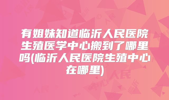 有姐妹知道临沂人民医院生殖医学中心搬到了哪里吗(临沂人民医院生殖中心在哪里)