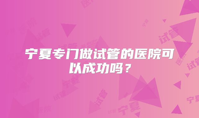 宁夏专门做试管的医院可以成功吗？