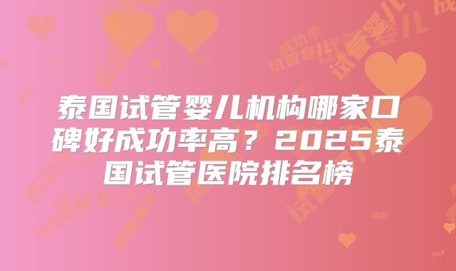 泰国试管婴儿机构哪家口碑好成功率高？2025泰国试管医院排名榜