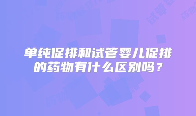 单纯促排和试管婴儿促排的药物有什么区别吗?