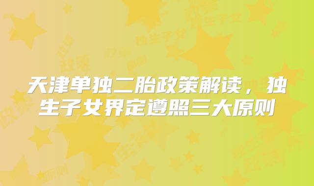 天津单独二胎政策解读,独生子女界定遵照三大原则