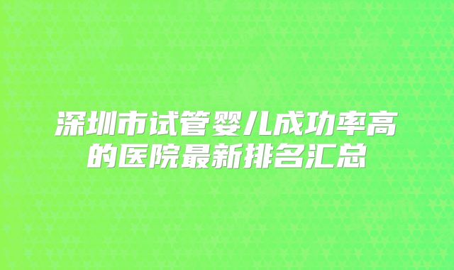 深圳市试管婴儿成功率高的医院最新排名汇总