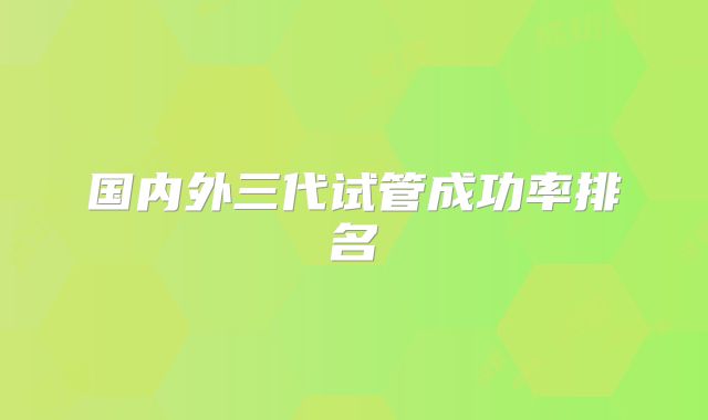 国内外三代试管成功率排名