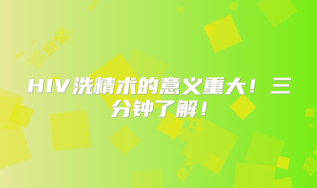 HIV洗精术的意义重大！三分钟了解！