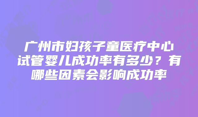 广州市妇孩子童医疗中心试管婴儿成功率有多少？有哪些因素会影响成功率