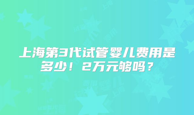 上海第3代试管婴儿费用是多少!2万元够吗?