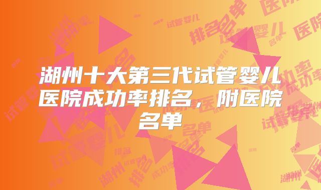 湖州十大第三代试管婴儿医院成功率排名,附医院名单